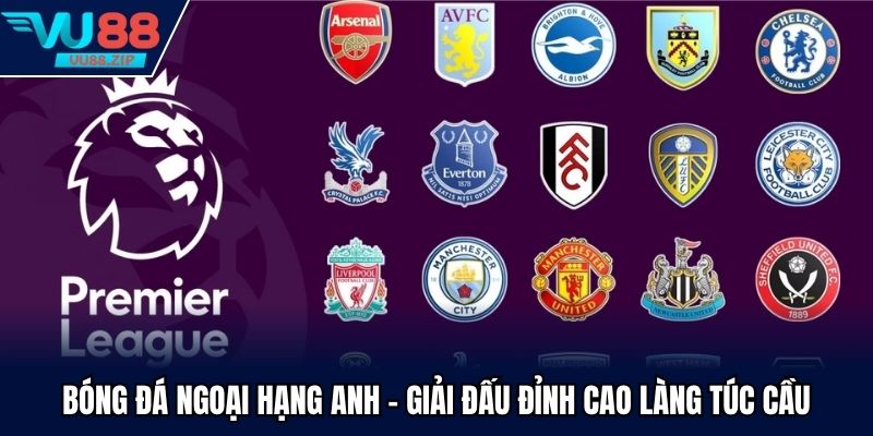 Bóng Đá Ngoại Hạng Anh - Giải Đấu Đỉnh Cao Làng Túc Cầu