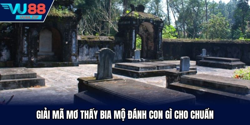Giải mã mơ thấy bia mộ đánh con gì cho chuẩn