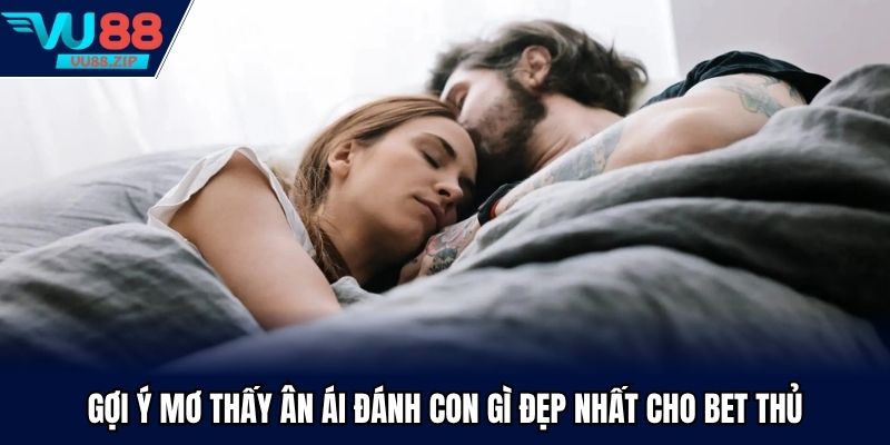 Gợi ý mơ thấy ân ái đánh con gì đẹp nhất cho bet thủ