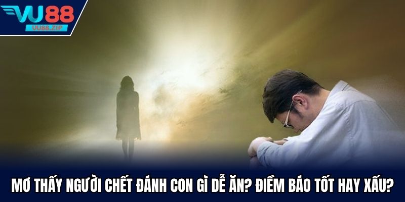 Mơ Thấy Người Chết Đánh Con Gì Dễ Ăn? Điềm Báo Tốt Hay Xấu?