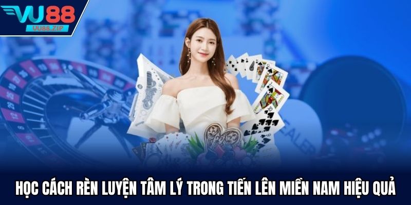 Học Cách Rèn Luyện Tâm Lý Trong Tiến Lên Miền Nam Hiệu Quả