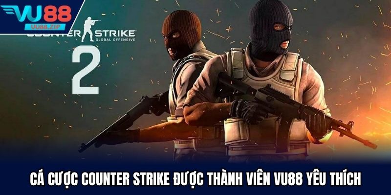 Cá cược Counter Strike được thành viên VU88 yêu thích
